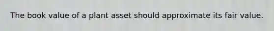 The book value of a plant asset should approximate its fair value.