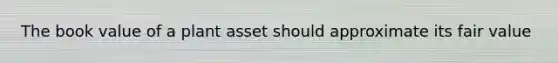 The book value of a plant asset should approximate its fair value