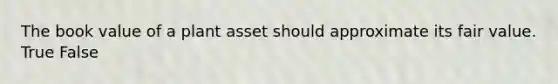 The book value of a plant asset should approximate its fair value. True False