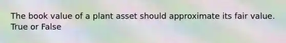 The book value of a plant asset should approximate its fair value. True or False