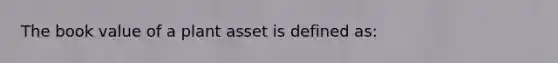 The book value of a plant asset is defined​ as: