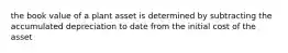 the book value of a plant asset is determined by subtracting the accumulated depreciation to date from the initial cost of the asset