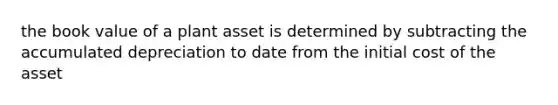 the book value of a plant asset is determined by subtracting the accumulated depreciation to date from the initial cost of the asset