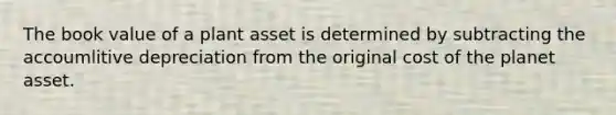 The book value of a plant asset is determined by subtracting the accoumlitive depreciation from the original cost of the planet asset.