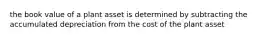 the book value of a plant asset is determined by subtracting the accumulated depreciation from the cost of the plant asset