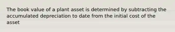 The book value of a plant asset is determined by subtracting the accumulated depreciation to date from the initial cost of the asset