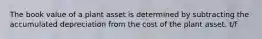 The book value of a plant asset is determined by subtracting the accumulated depreciation from the cost of the plant asset. t/f