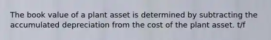 The book value of a plant asset is determined by subtracting the accumulated depreciation from the cost of the plant asset. t/f