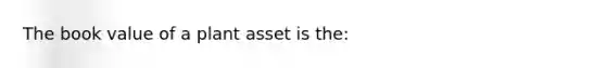 The book value of a plant asset is​ the: