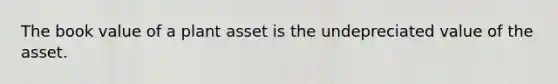 The book value of a plant asset is the undepreciated value of the asset.