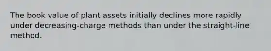 The book value of plant assets initially declines more rapidly under decreasing-charge methods than under the straight-line method.