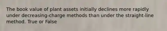 The book value of plant assets initially declines more rapidly under decreasing-charge methods than under the straight-line method. True or False