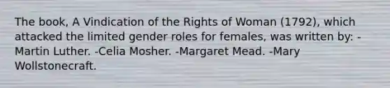 The book, A Vindication of the Rights of Woman (1792), which attacked the limited gender roles for females, was written by:​ -Martin Luther.​ ​-Celia Mosher. ​-Margaret Mead. ​-Mary Wollstonecraft.