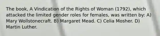 The book, A Vindication of the Rights of Woman (1792), which attacked the limited gender roles for females, was written by: A) Mary Wollstonecraft. B) Margaret Mead. C) Celia Mosher. D) Martin Luther.