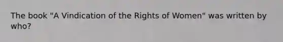 The book "A Vindication of the Rights of Women" was written by who?