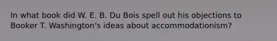 In what book did W. E. B. Du Bois spell out his objections to Booker T. Washington's ideas about accommodationism?