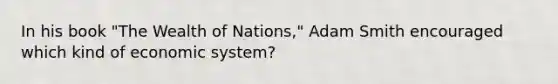 In his book "The Wealth of Nations," Adam Smith encouraged which kind of economic system?