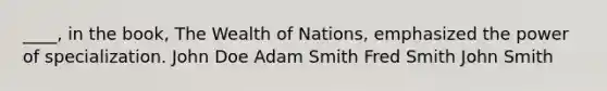 ____, in the book, The Wealth of Nations, emphasized the power of specialization. John Doe Adam Smith Fred Smith John Smith