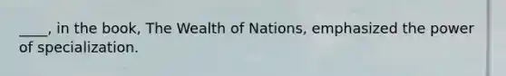 ____, in the book, The Wealth of Nations, emphasized the power of specialization.