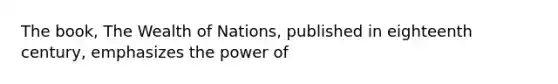 The book, The Wealth of Nations, published in eighteenth century, emphasizes the power of