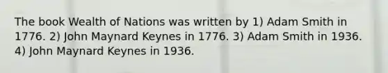 The book Wealth of Nations was written by 1) Adam Smith in 1776. 2) John Maynard Keynes in 1776. 3) Adam Smith in 1936. 4) John Maynard Keynes in 1936.