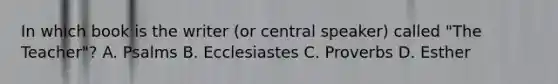 In which book is the writer (or central speaker) called "The Teacher"? A. Psalms B. Ecclesiastes C. Proverbs D. Esther