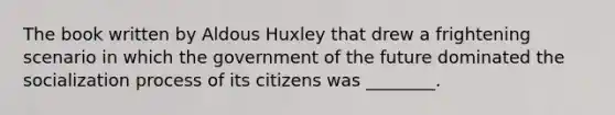 The book written by Aldous Huxley that drew a frightening scenario in which the government of the future dominated the socialization process of its citizens was ________.