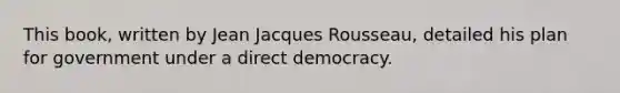 This book, written by Jean Jacques Rousseau, detailed his plan for government under a direct democracy.