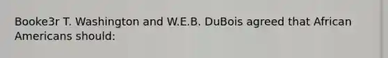 Booke3r T. Washington and W.E.B. DuBois agreed that African Americans should: