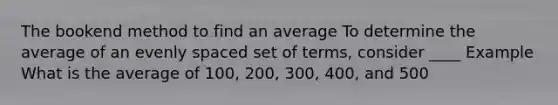 The bookend method to find an average To determine the average of an evenly spaced set of terms, consider ____ Example What is the average of 100, 200, 300, 400, and 500