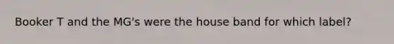 Booker T and the MG's were the house band for which label?