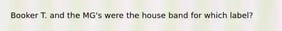 Booker T. and the MG's were the house band for which label?