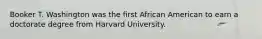 Booker T. Washington was the first African American to earn a doctorate degree from Harvard University.