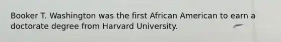 Booker T. Washington was the first African American to earn a doctorate degree from Harvard University.