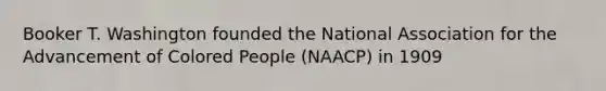 Booker T. Washington founded the National Association for the Advancement of Colored People (NAACP) in 1909