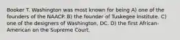 Booker T. Washington was most known for being A) one of the founders of the NAACP. B) the founder of Tuskegee Institute. C) one of the designers of Washington, DC. D) the first African-American on the Supreme Court.