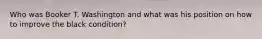 Who was Booker T. Washington and what was his position on how to improve the black condition?