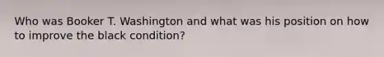 Who was Booker T. Washington and what was his position on how to improve the black condition?