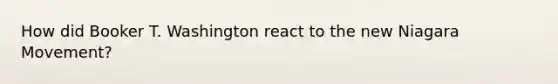 How did Booker T. Washington react to the new Niagara Movement?