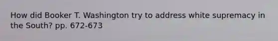 How did Booker T. Washington try to address white supremacy in the South? pp. 672-673