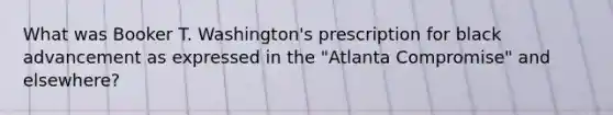 What was Booker T. Washington's prescription for black advancement as expressed in the "Atlanta Compromise" and elsewhere?