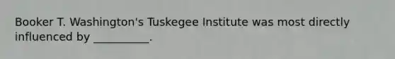 Booker T.​ Washington's Tuskegee Institute was most directly influenced by​ __________.