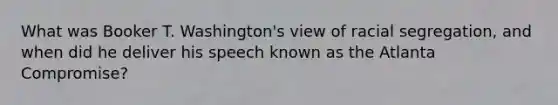 What was Booker T. Washington's view of racial segregation, and when did he deliver his speech known as the Atlanta Compromise?