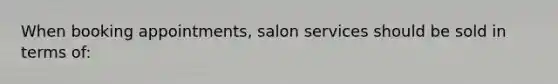 When booking appointments, salon services should be sold in terms of: