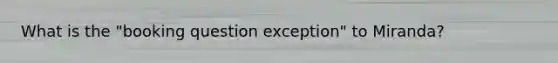 What is the "booking question exception" to Miranda?