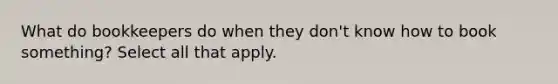 What do bookkeepers do when they don't know how to book something? Select all that apply.