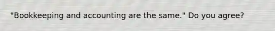"Bookkeeping and accounting are the same." Do you agree?