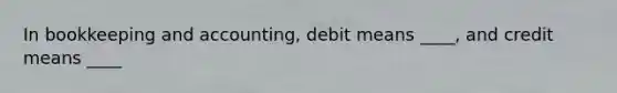 In bookkeeping and accounting, debit means ____, and credit means ____