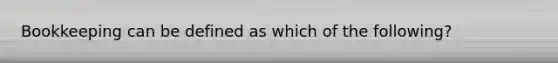 Bookkeeping can be defined as which of the following?