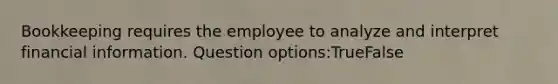 Bookkeeping requires the employee to analyze and interpret financial information. Question options:TrueFalse